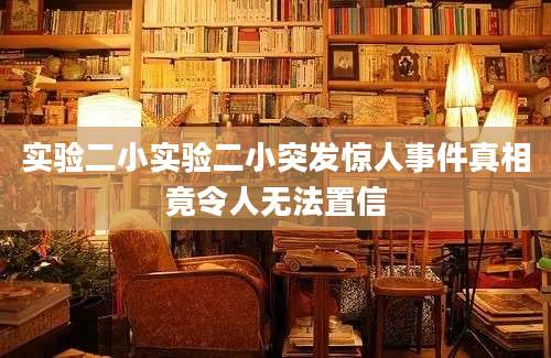 实验二小实验二小突发惊人事件真相竟令人无法置信