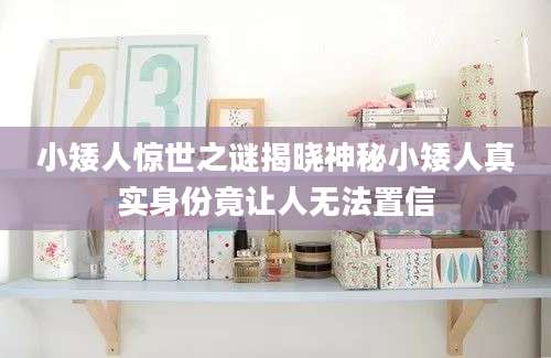 小矮人惊世之谜揭晓神秘小矮人真实身份竟让人无法置信