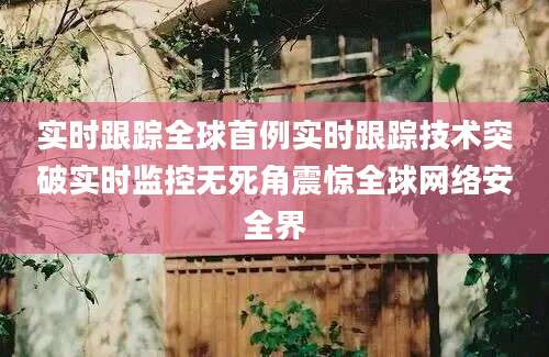 实时跟踪全球首例实时跟踪技术突破实时监控无死角震惊全球网络安全界