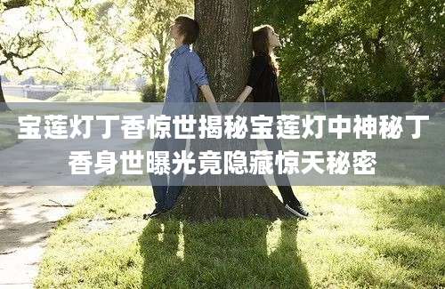宝莲灯丁香惊世揭秘宝莲灯中神秘丁香身世曝光竟隐藏惊天秘密
