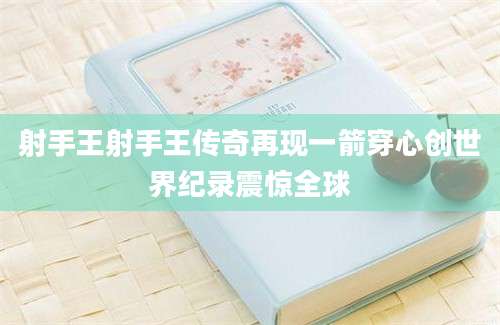射手王射手王传奇再现一箭穿心创世界纪录震惊全球