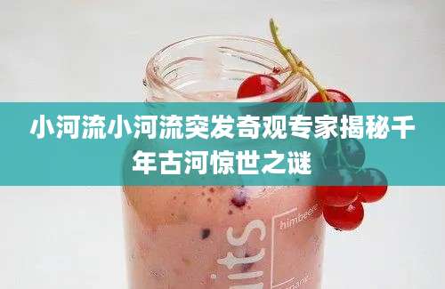 小河流小河流突发奇观专家揭秘千年古河惊世之谜