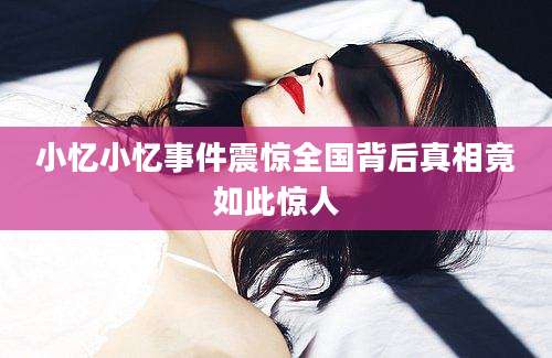 小忆小忆事件震惊全国背后真相竟如此惊人