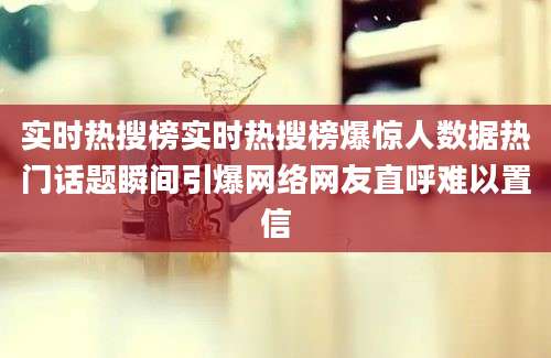 实时热搜榜实时热搜榜爆惊人数据热门话题瞬间引爆网络网友直呼难以置信