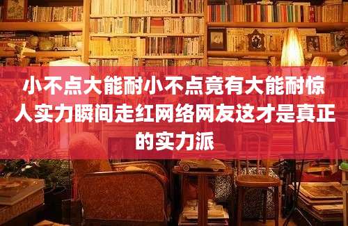 小不点大能耐小不点竟有大能耐惊人实力瞬间走红网络网友这才是真正的实力派