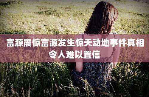 富源震惊富源发生惊天动地事件真相令人难以置信