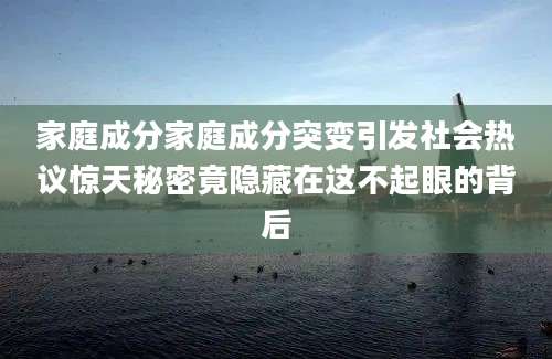 家庭成分家庭成分突变引发社会热议惊天秘密竟隐藏在这不起眼的背后