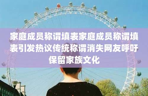 家庭成员称谓填表家庭成员称谓填表引发热议传统称谓消失网友呼吁保留家族文化
