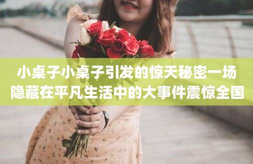 小桌子小桌子引发的惊天秘密一场隐藏在平凡生活中的大事件震惊全国