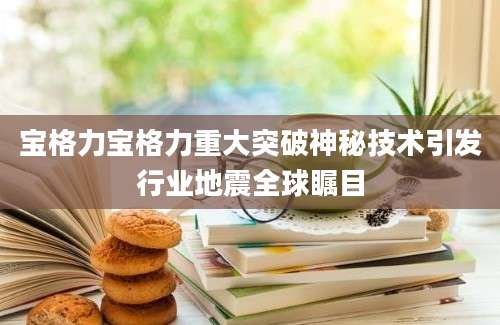 宝格力宝格力重大突破神秘技术引发行业地震全球瞩目