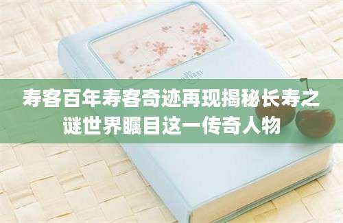 寿客百年寿客奇迹再现揭秘长寿之谜世界瞩目这一传奇人物