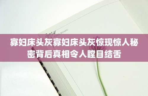 寡妇床头灰寡妇床头灰惊现惊人秘密背后真相令人瞠目结舌