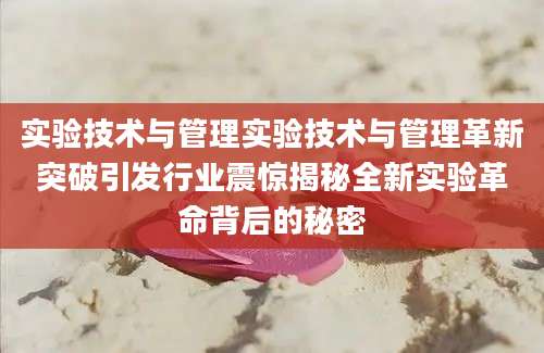 实验技术与管理实验技术与管理革新突破引发行业震惊揭秘全新实验革命背后的秘密