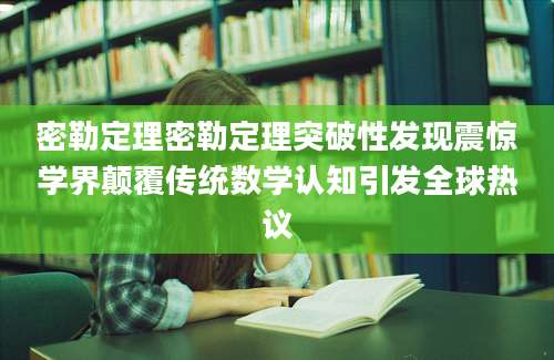 密勒定理密勒定理突破性发现震惊学界颠覆传统数学认知引发全球热议