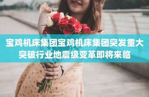 宝鸡机床集团宝鸡机床集团突发重大突破行业地震级变革即将来临
