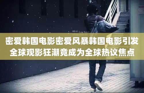 密爱韩国电影密爱风暴韩国电影引发全球观影狂潮竟成为全球热议焦点