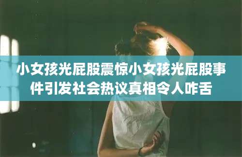 小女孩光屁股震惊小女孩光屁股事件引发社会热议真相令人咋舌
