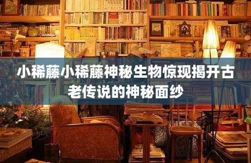 小稀藤小稀藤神秘生物惊现揭开古老传说的神秘面纱