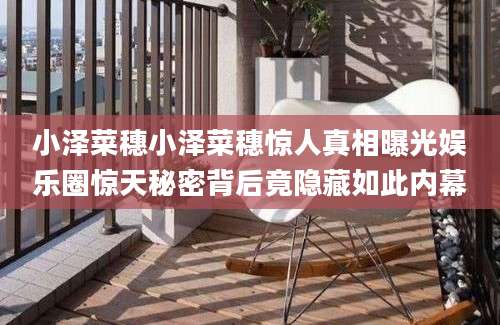 小泽菜穗小泽菜穗惊人真相曝光娱乐圈惊天秘密背后竟隐藏如此内幕