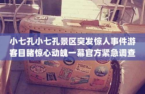 小七孔小七孔景区突发惊人事件游客目睹惊心动魄一幕官方紧急调查