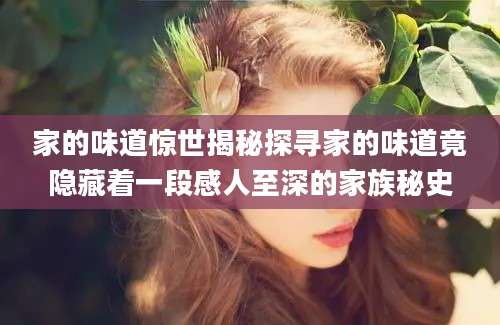 家的味道惊世揭秘探寻家的味道竟隐藏着一段感人至深的家族秘史