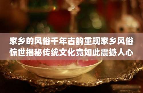 家乡的风俗千年古韵重现家乡风俗惊世揭秘传统文化竟如此震撼人心