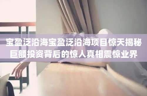 宝盈泛沿海宝盈泛沿海项目惊天揭秘巨额投资背后的惊人真相震惊业界