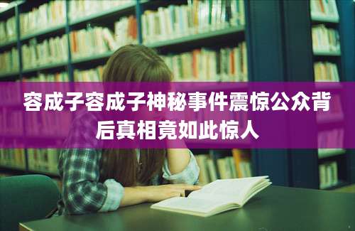 容成子容成子神秘事件震惊公众背后真相竟如此惊人