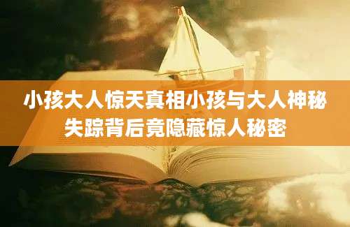 小孩大人惊天真相小孩与大人神秘失踪背后竟隐藏惊人秘密