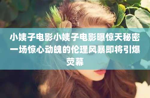 小姨子电影小姨子电影曝惊天秘密一场惊心动魄的伦理风暴即将引爆荧幕