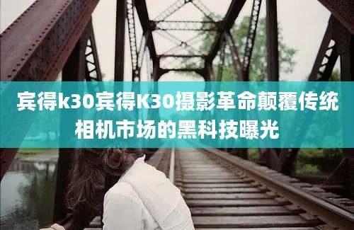 宾得k30宾得K30摄影革命颠覆传统相机市场的黑科技曝光
