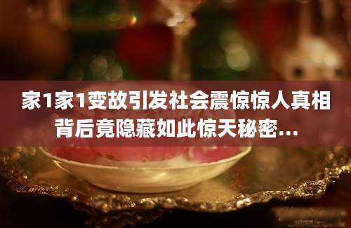 家1家1变故引发社会震惊惊人真相背后竟隐藏如此惊天秘密...