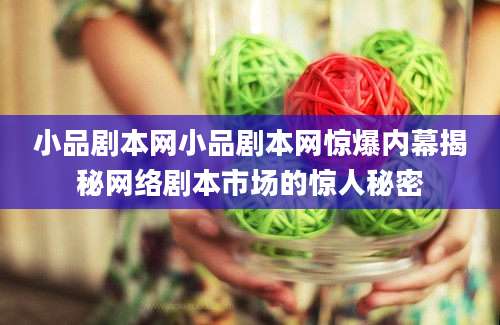 小品剧本网小品剧本网惊爆内幕揭秘网络剧本市场的惊人秘密
