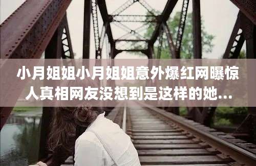小月姐姐小月姐姐意外爆红网曝惊人真相网友没想到是这样的她...