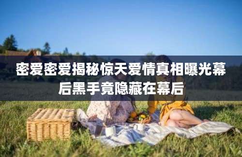 密爱密爱揭秘惊天爱情真相曝光幕后黑手竟隐藏在幕后