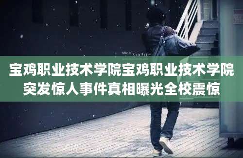 宝鸡职业技术学院宝鸡职业技术学院突发惊人事件真相曝光全校震惊