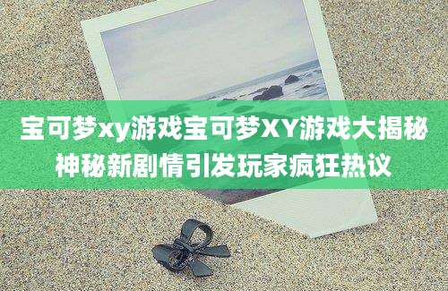 宝可梦xy游戏宝可梦XY游戏大揭秘神秘新剧情引发玩家疯狂热议