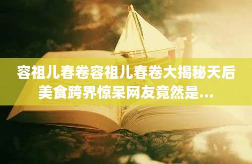 容祖儿春卷容祖儿春卷大揭秘天后美食跨界惊呆网友竟然是...